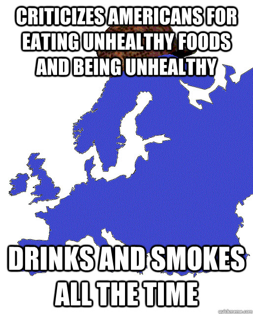 Criticizes americans for eating unhealthy foods and being unhealthy Drinks and smokes all the time  Scumbag Europe
