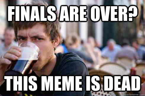 Finals are oveR? this meme is dead  Lazy College Senior