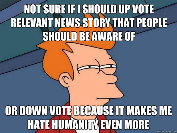 Not sure if I should up vote relevant news story that people should be aware of Or down vote because it makes me hate humanity even more - Not sure if I should up vote relevant news story that people should be aware of Or down vote because it makes me hate humanity even more  Futurama Fry