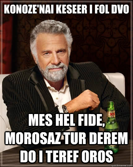 Konoze'nai keseer i fol dvo mes hel fide, morosaz tur derem do i teref oros   - Konoze'nai keseer i fol dvo mes hel fide, morosaz tur derem do i teref oros    The Most Interesting Man In The World