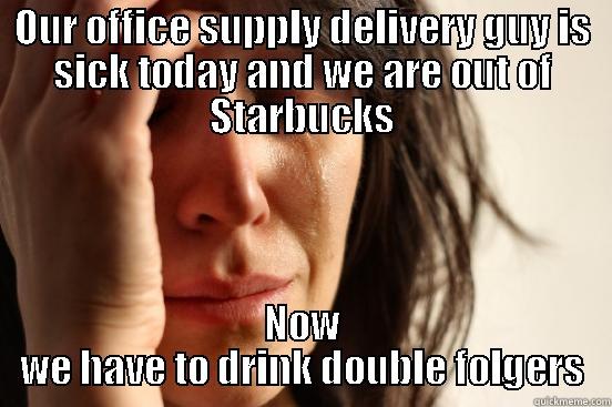 OUR OFFICE SUPPLY DELIVERY GUY IS SICK TODAY AND WE ARE OUT OF STARBUCKS NOW WE HAVE TO DRINK DOUBLE FOLGERS First World Problems