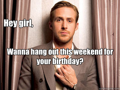 Hey girl, Wanna hang out this weekend for your birthday?  Ryan Gosling Birthday