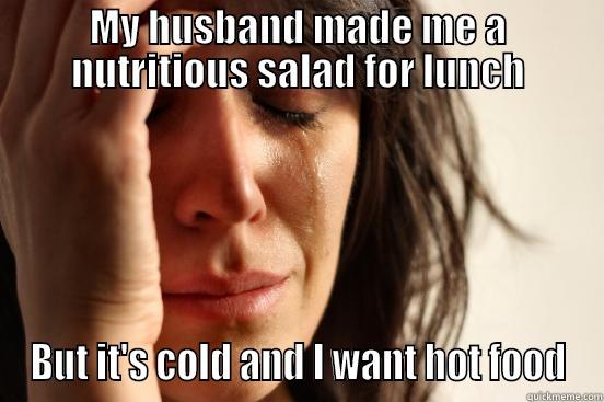 MY HUSBAND MADE ME A NUTRITIOUS SALAD FOR LUNCH BUT IT'S COLD AND I WANT HOT FOOD First World Problems