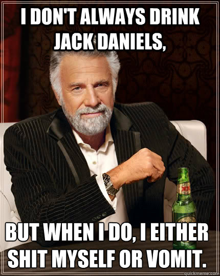 I don't always drink Jack Daniels, but when I do, I either shit myself or vomit.

  The Most Interesting Man In The World