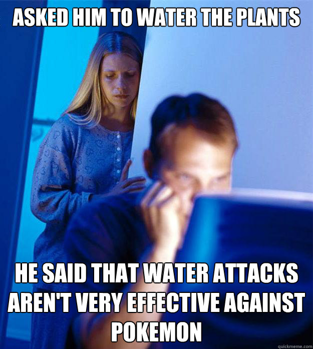 asked him to water the plants he said that water attacks aren't very effective against pokemon  Redditors Wife