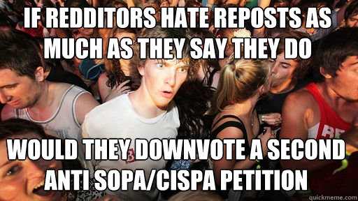 If redditors hate reposts as much as they say they do would they downvote a second anti sopa/cispa petition  Sudden Clarity Clarence