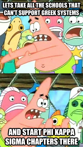 lets take all the schools that can't support greek systems and start phi kappa sigma chapters there  Push it somewhere else Patrick