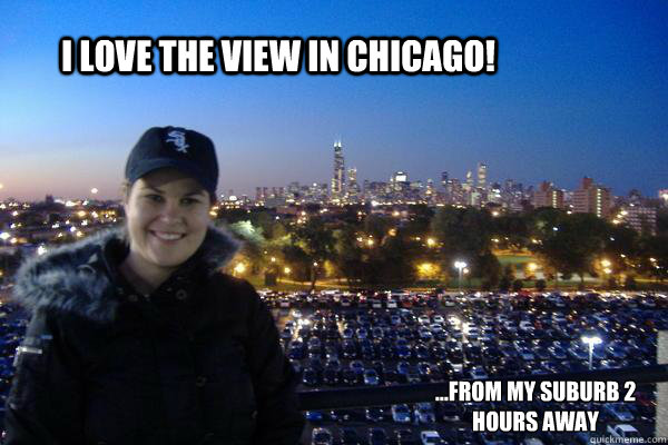 I LOVE The view in Chicago! ...from my suburb 2 hours away - I LOVE The view in Chicago! ...from my suburb 2 hours away  Fake Chicago Fan