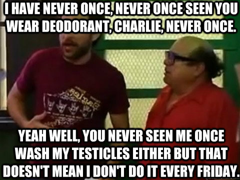 I have never once, never once seen you wear deodorant, Charlie, never once. Yeah well, you never seen me once wash my testicles either but that doesn't mean I don't do it every Friday. - I have never once, never once seen you wear deodorant, Charlie, never once. Yeah well, you never seen me once wash my testicles either but that doesn't mean I don't do it every Friday.  Inspirational Charlie Kelly