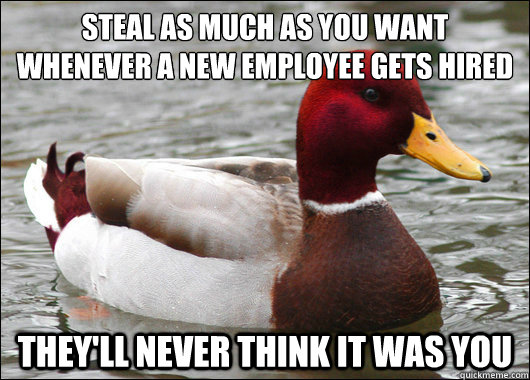 Steal as much as you want whenever a new employee gets hired 
 They'll never think it was you  Malicious Advice Mallard