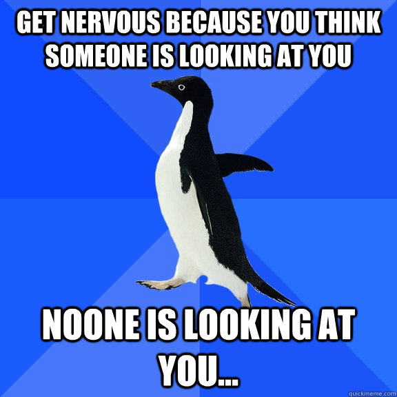 Get nervous because you think someone is looking at you Noone is looking at you...  Socially Awkward Penguin
