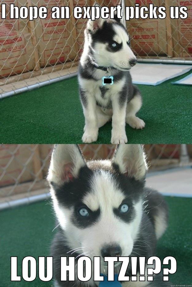I HOPE AN EXPERT PICKS US  LOU HOLTZ!!?? Insanity puppy