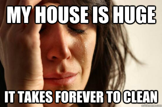 my house is huge It takes forever to clean  First World Problems