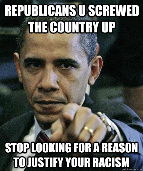 REPUBLICANS U SCREWED THE COUNTRY UP STOP LOOKING FOR A REASON TO JUSTIFY YOUR RACISM  Pissed Off Obama