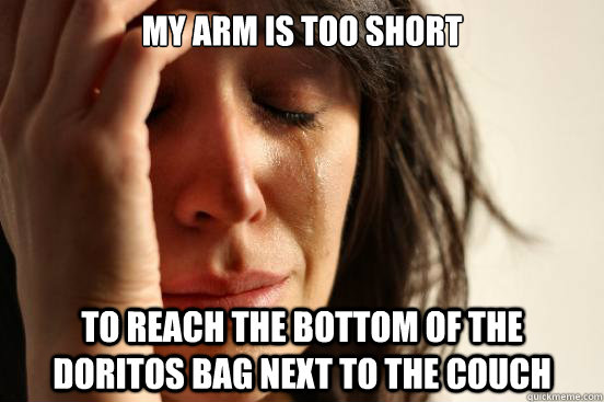 My arm is too short to reach the bottom of the doritos bag next to the couch  First World Problems