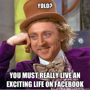 YOLO? you must really live an exciting life on facebook - YOLO? you must really live an exciting life on facebook  willy wonka