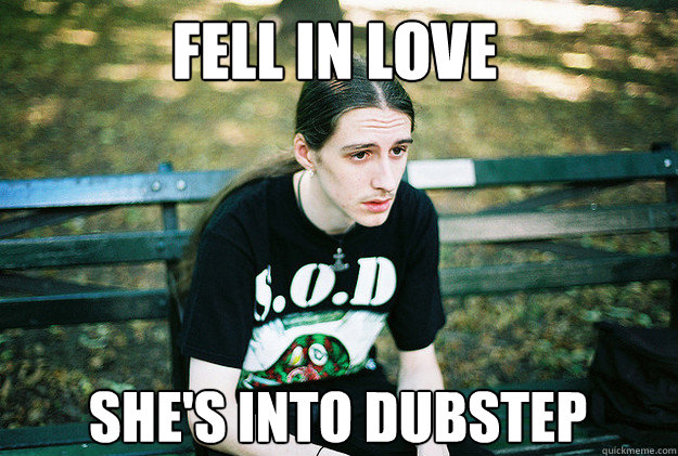 fell in love she's into dubstep  First World Metal Problems