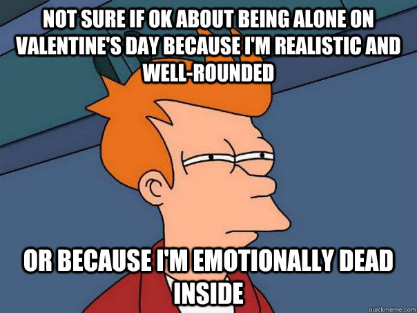 not sure if ok about being alone on Valentine's day because I'm realistic and well-rounded or because I'm emotionally dead inside  FuturamaFry