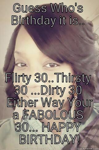 Dirty 30 - GUESS WHO'S BIRTHDAY IT IS.. FLIRTY 30..THIRSTY 30 ...DIRTY 30  EITHER WAY YOUR A FABOLOUS 30... HAPPY  BIRTHDAY! Misc