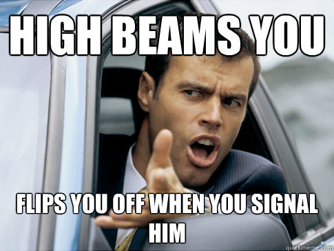 high beams you flips you off when you signal him  Asshole driver