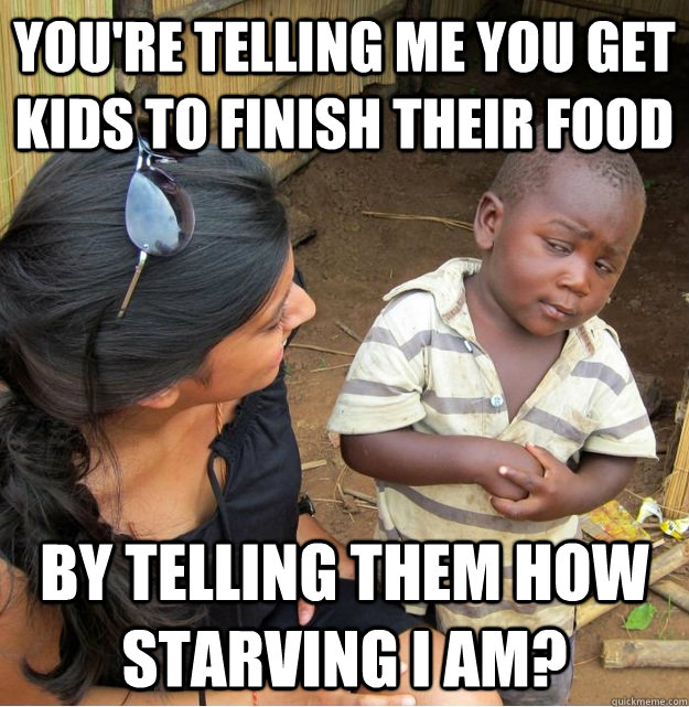 You're telling me you get kids to finish their food by telling them how starving i am? - You're telling me you get kids to finish their food by telling them how starving i am?  Skeptical Third World Kid