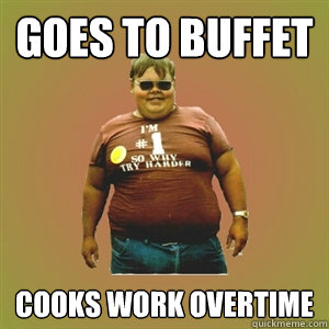 Goes to buffet Cooks work overtime  