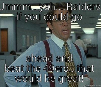 ummmm...Raiders go ahead and best 49ers - UMMM...YAH....RAIDERS IF YOU COULD GO AHEAD AND BEAT THE 49ERS...THAT WOULD BE GREAT! Bill Lumbergh