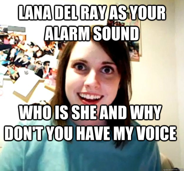 Lana del ray as your alarm sound who is she and why don't you have my voice  Overly Attached Girlfriend