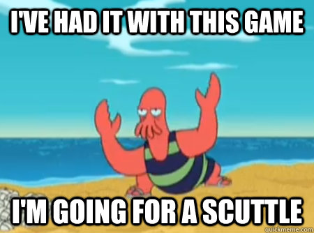 I've had it with this game I'm going for a scuttle  Zoidberg Scuttling