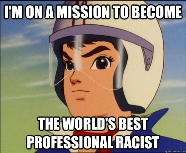 I'm on a mission to become the world's best professional racist  Speed Racist