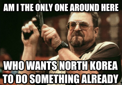 Am I the only one around here who wants north korea to do something already - Am I the only one around here who wants north korea to do something already  Am I the only one
