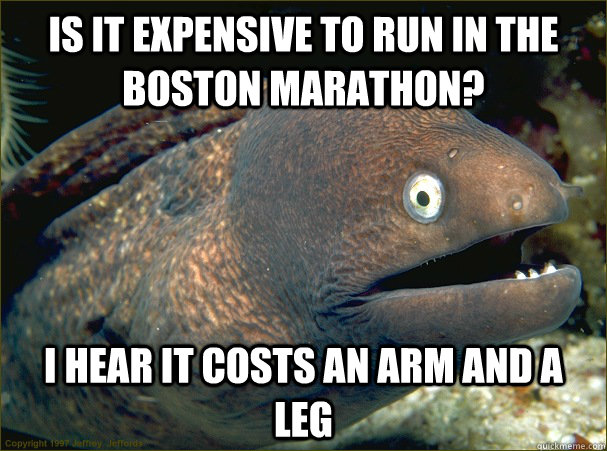 Is it expensive to run in the Boston Marathon? I hear it costs an arm and a leg - Is it expensive to run in the Boston Marathon? I hear it costs an arm and a leg  Bad Joke Eel