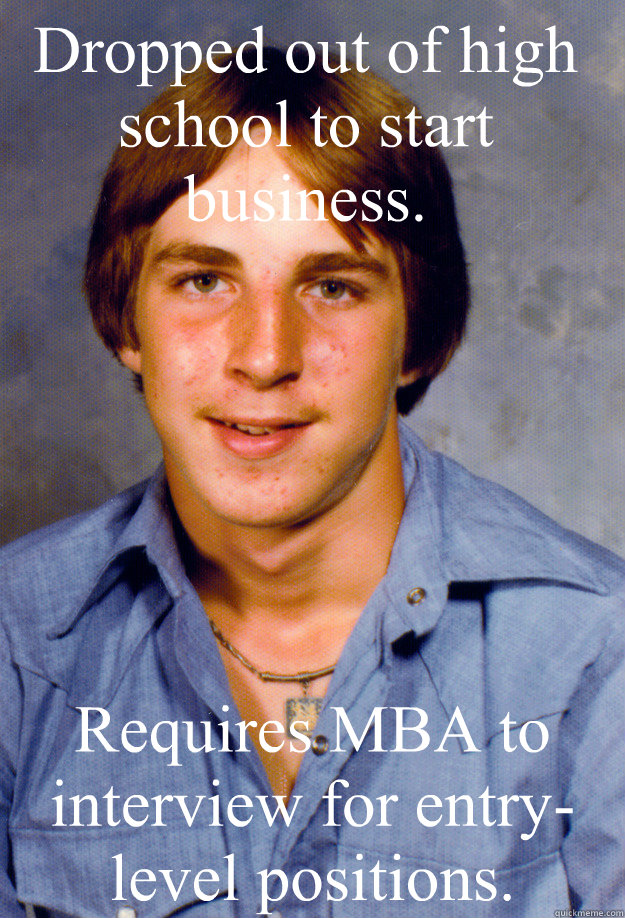 Dropped out of high school to start business. Requires MBA to interview for entry-level positions.  Old Economy Steven