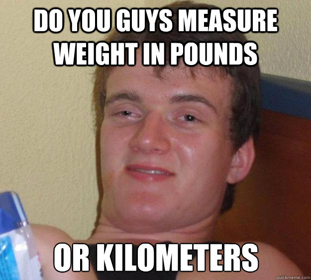 Do you guys measure weight in pounds or kilometers - Do you guys measure weight in pounds or kilometers  10 Guy