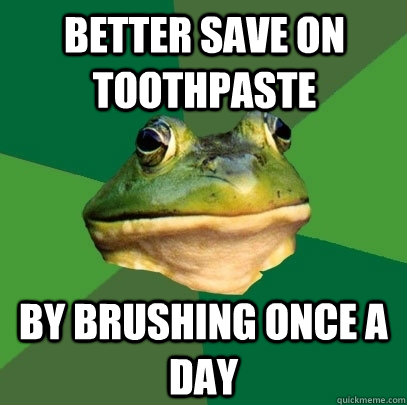 Better save on toothpaste  by brushing once a day  Foul Bachelor Frog