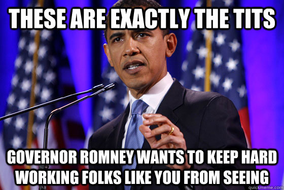 these are exactly the tits Governor romney wants to keep hard working folks like you from seeing - these are exactly the tits Governor romney wants to keep hard working folks like you from seeing  Obama speech