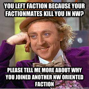 you left faction because your factionmates kill you in nw? please tell me more about why you joined another NW oriented faction  Condescending Wonka