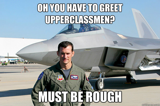 Oh you have to greet upperclassmen? Must be rough  Unimpressed F-22 Pilot