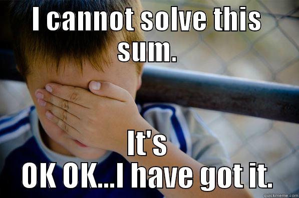 I CANNOT SOLVE THIS SUM. IT'S OK OK...I HAVE GOT IT. Confession kid