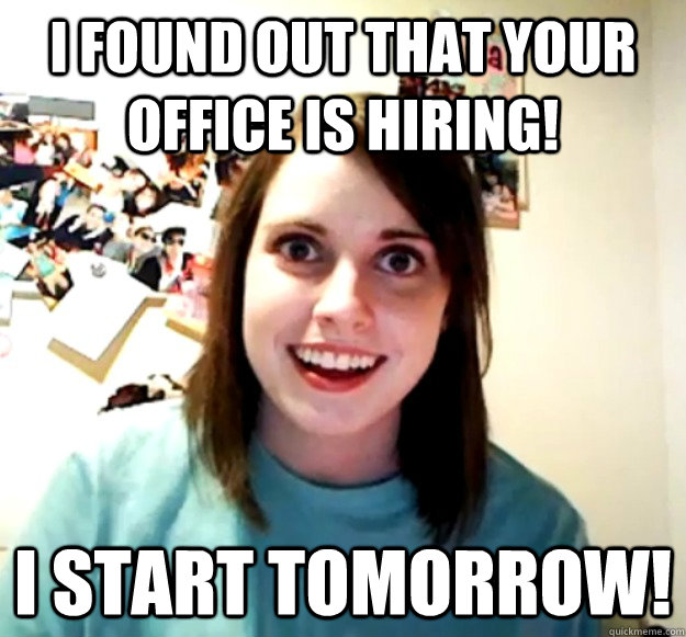 I found out that your office is hiring! I start tomorrow! - I found out that your office is hiring! I start tomorrow!  Overly Attached Girlfriend