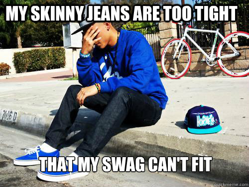 My skinny jeans are too tight  that my swag can't fit  