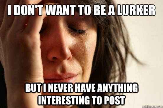 I don't want to be a lurker But I never have anything interesting to post - I don't want to be a lurker But I never have anything interesting to post  First World Problems