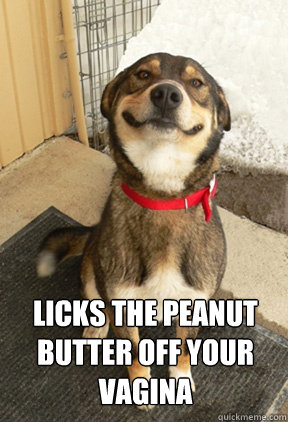 LICKS THE PEANUT BUTTER OFF YOUR VAGINA arn't funny Caption 3 goes here - LICKS THE PEANUT BUTTER OFF YOUR VAGINA arn't funny Caption 3 goes here  Good Dog Greg