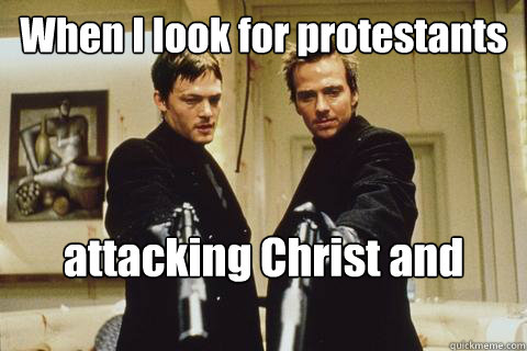 When I look for protestants attacking Christ and Church  boondock saints