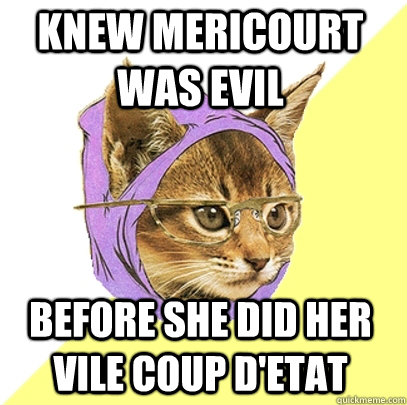 Knew Mericourt was evil Before she did her vile coup d'etat  Hipster Kitty