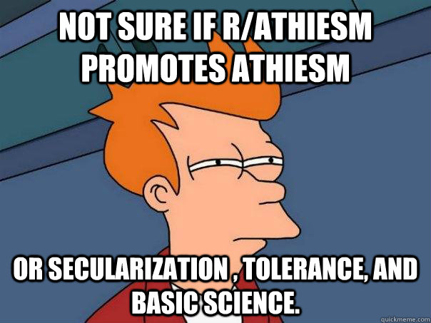 Not sure if r/athiesm promotes athiesm or secularization , tolerance, and basic science. - Not sure if r/athiesm promotes athiesm or secularization , tolerance, and basic science.  Futurama Fry