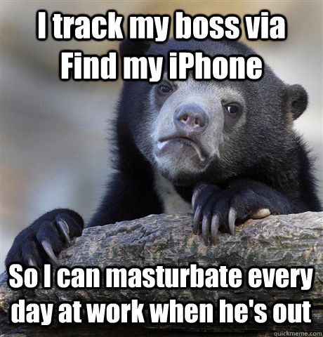 I track my boss via Find my iPhone So I can masturbate every day at work when he's out  Confession Bear
