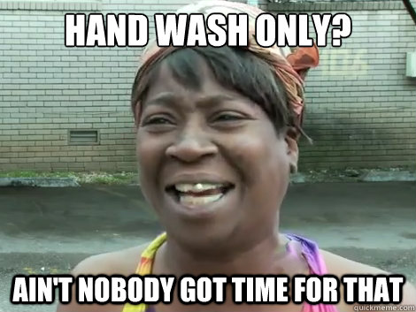 Hand wash only? Ain't Nobody Got Time For that   