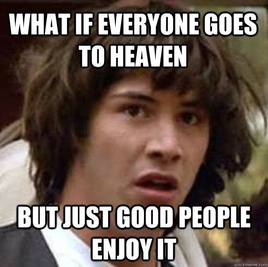 What if everyone goes to heaven  but just good people enjoy it - What if everyone goes to heaven  but just good people enjoy it  conspiracy keanu