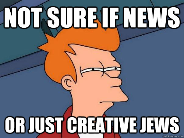 Not sure if news Or just creative jews  Futurama Fry